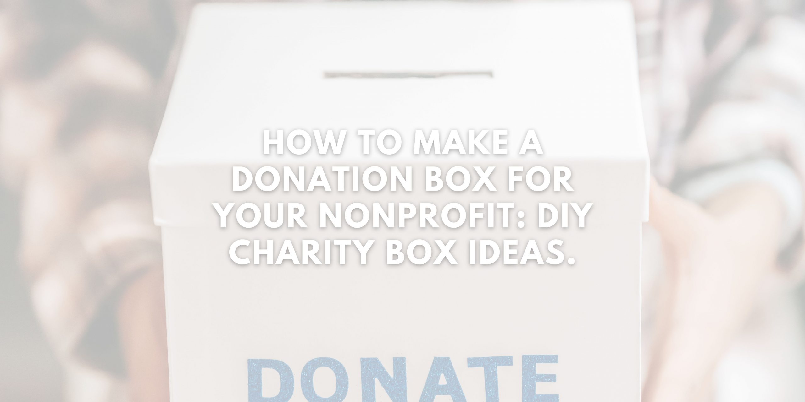 How To Make A Donation Box For Your Nonprofit: DIY Charity Box Ideas.