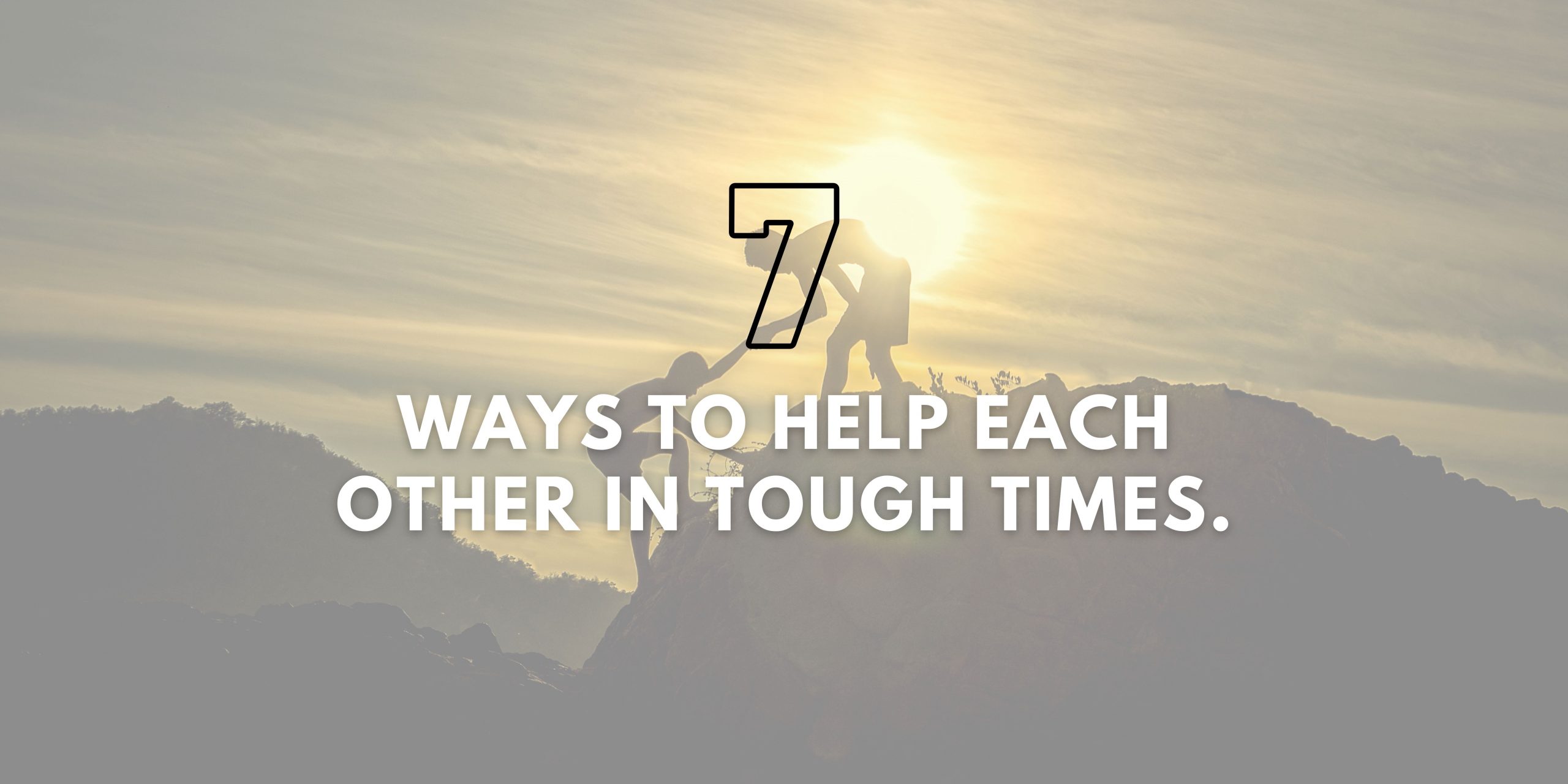 7 Ways to Help Each Other in Tough Times.