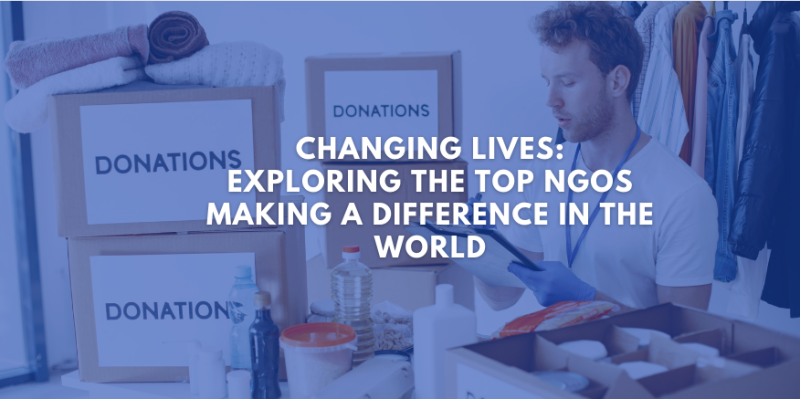 Changing Lives: Exploring the Top NGOs Making a Difference in the World