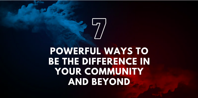 7 Powerful Ways to Be the Difference in Your Community and Beyond