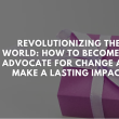 Revolutionizing the World: How to Become an Advocate for Change and Make a Lasting Impact