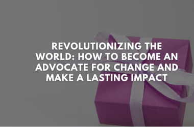 Revolutionizing the World: How to Become an Advocate for Change and Make a Lasting Impact
