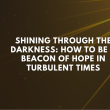 Shining Through the Darkness: How to Be a Beacon of Hope in Turbulent Times