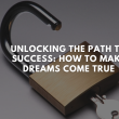 Unlocking the Path to Success: How to Make Dreams Come True