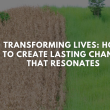 Transforming Lives: How to Create Lasting Change That Resonates