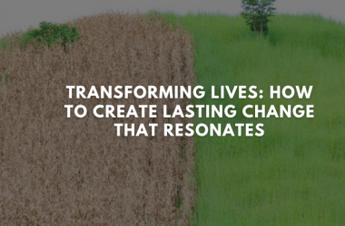 Transforming Lives: How to Create Lasting Change That Resonates