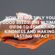 How to Multiply Your Good Deeds: The Ultimate Guide to Spreading Kindness and Making a Lasting Impact