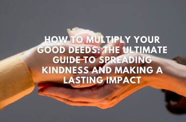 How to Multiply Your Good Deeds: The Ultimate Guide to Spreading Kindness and Making a Lasting Impact