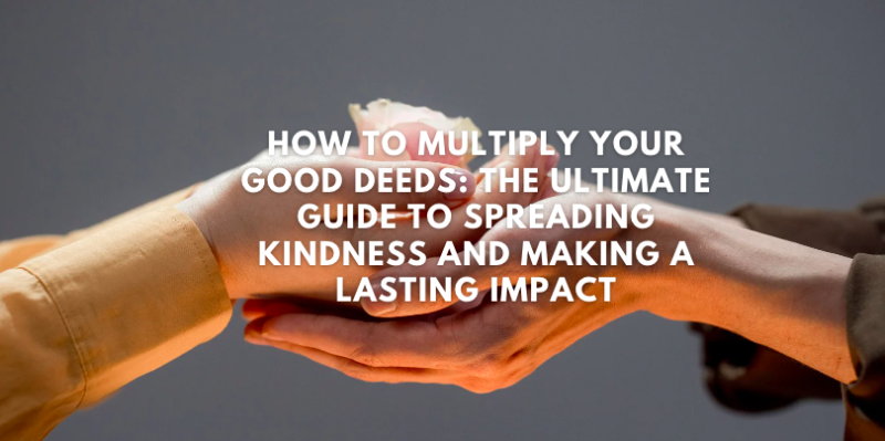 How to Multiply Your Good Deeds: The Ultimate Guide to Spreading Kindness and Making a Lasting Impact