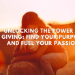 Unlocking the Power of Giving: Find Your Purpose and Fuel Your Passion