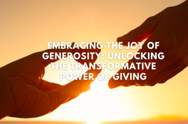 Embracing the Joy of Generosity: Unlocking the Transformative Power of Giving