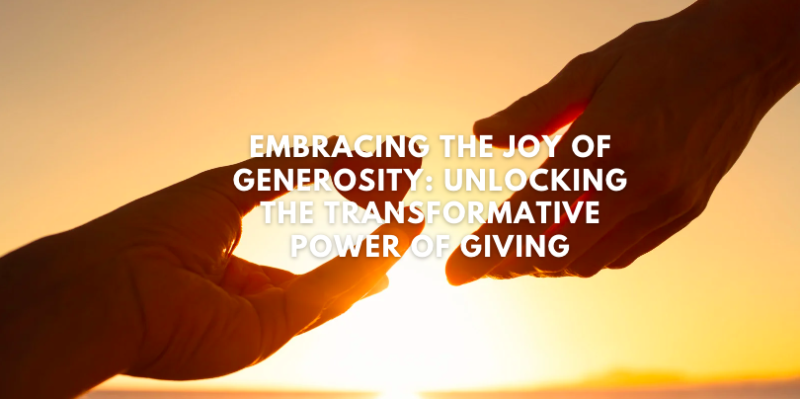 Embracing the Joy of Generosity: Unlocking the Transformative Power of Giving